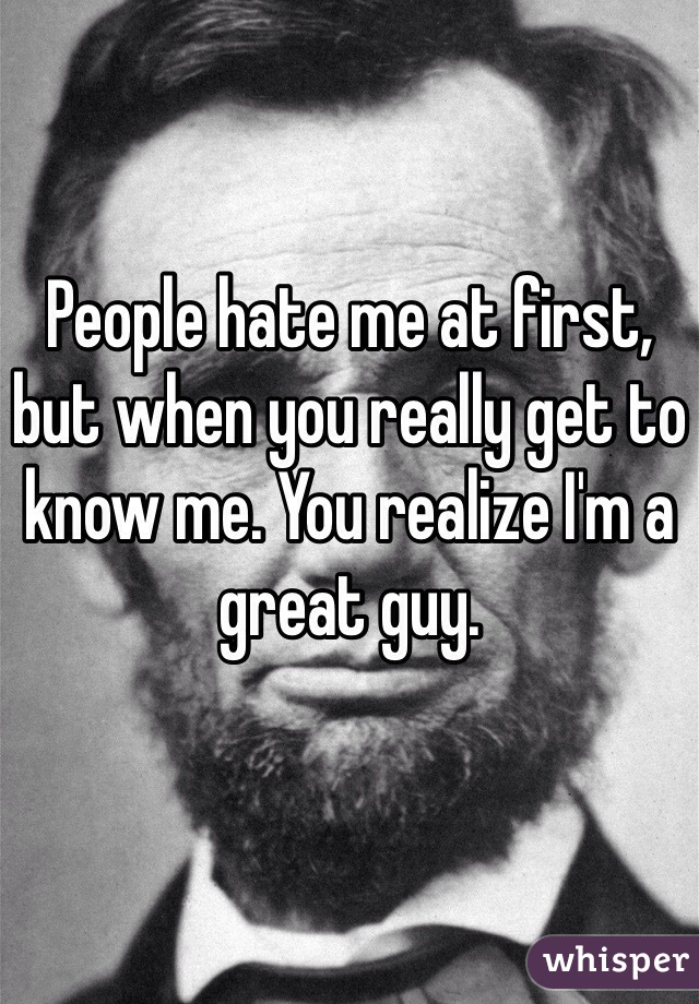 People hate me at first, but when you really get to know me. You realize I'm a great guy. 