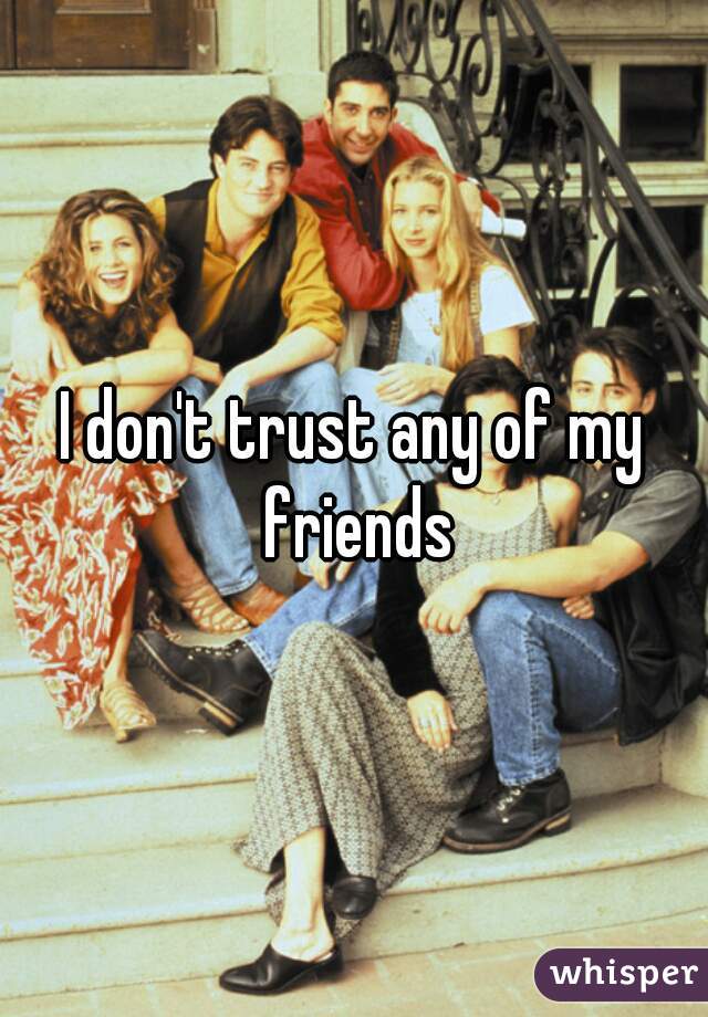I don't trust any of my friends