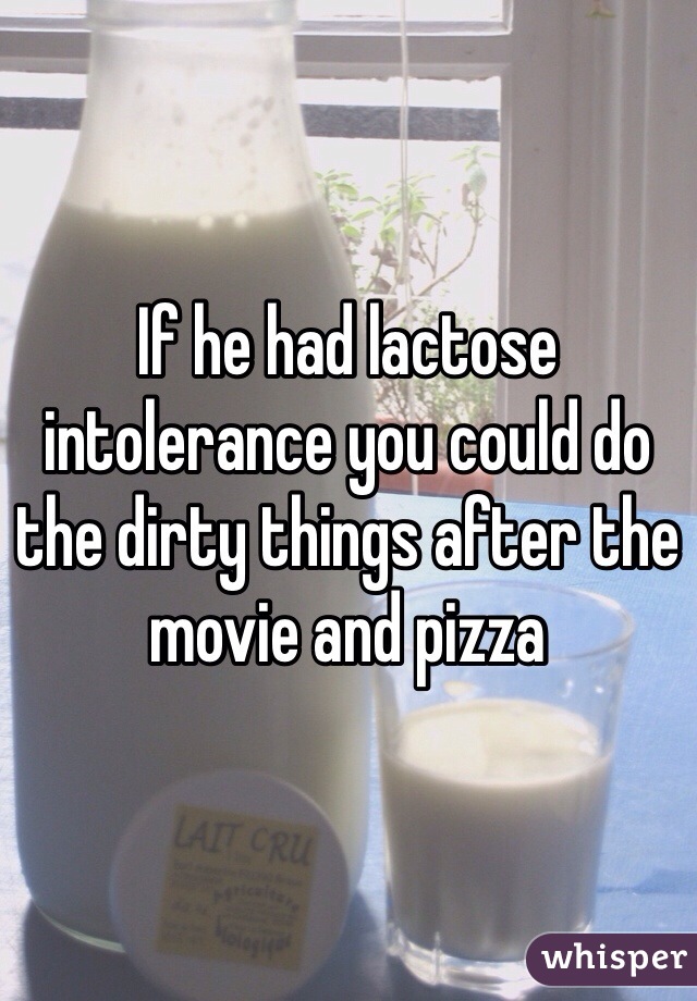 If he had lactose intolerance you could do the dirty things after the movie and pizza