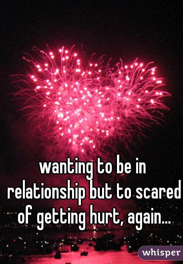 wanting to be in relationship but to scared of getting hurt, again...