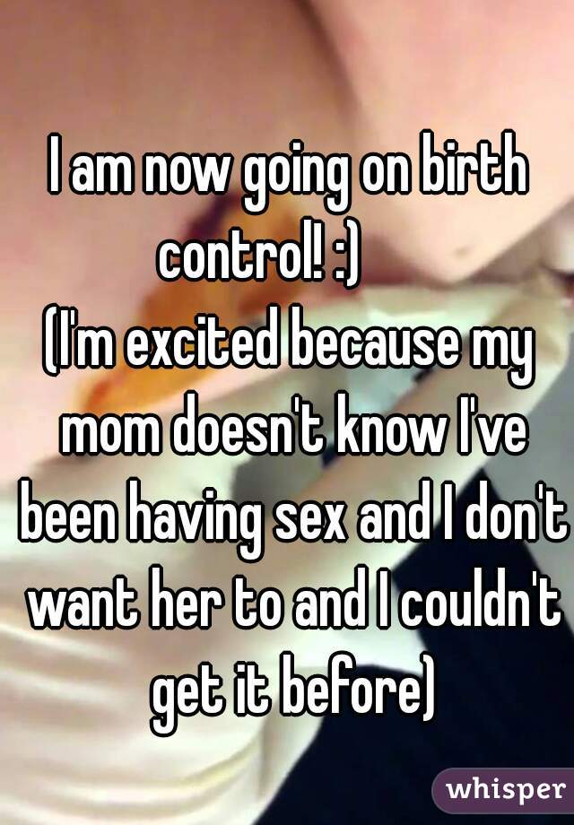 I am now going on birth control! :)      
(I'm excited because my mom doesn't know I've been having sex and I don't want her to and I couldn't get it before)
