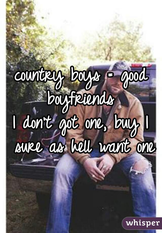 country boys = good boyfriends 


I don't got one, buy I sure as hell want one