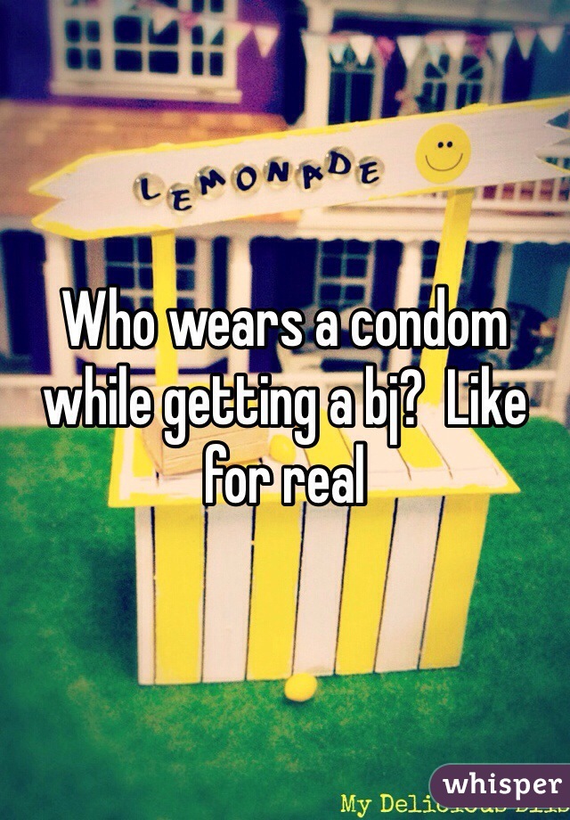 Who wears a condom while getting a bj?  Like for real