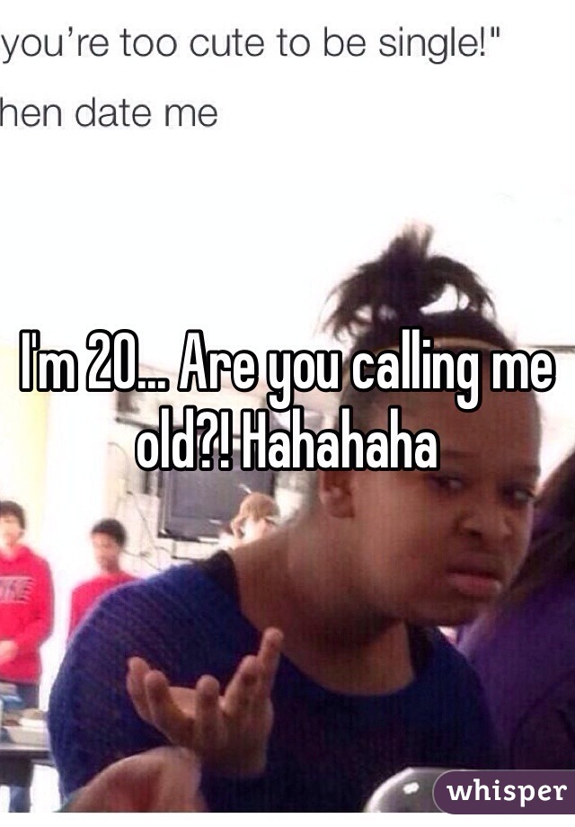 I'm 20... Are you calling me old?! Hahahaha
