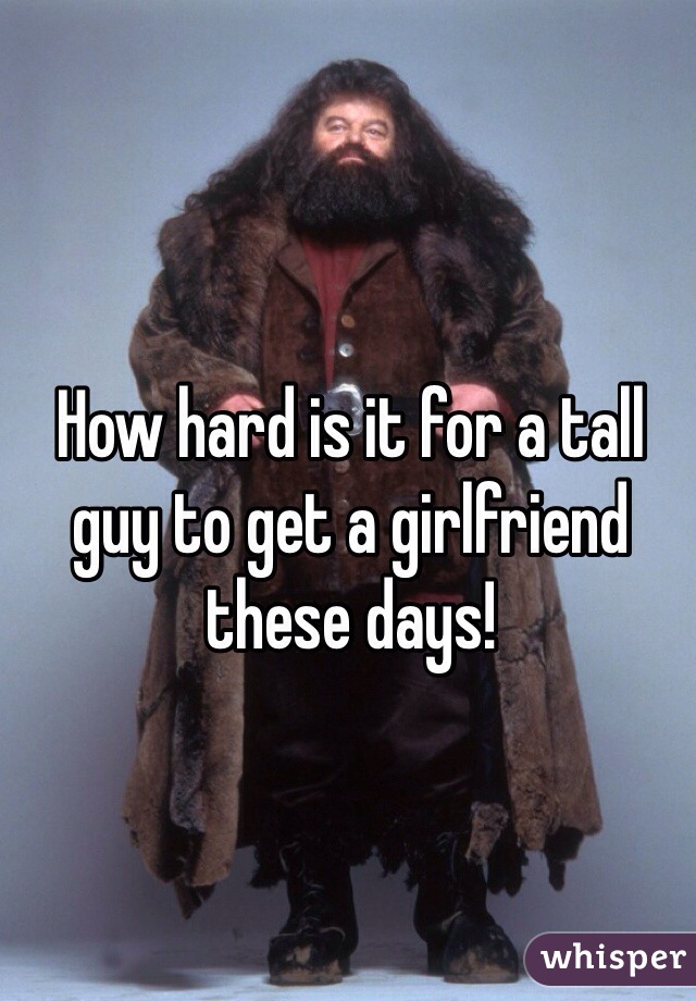 How hard is it for a tall guy to get a girlfriend these days!