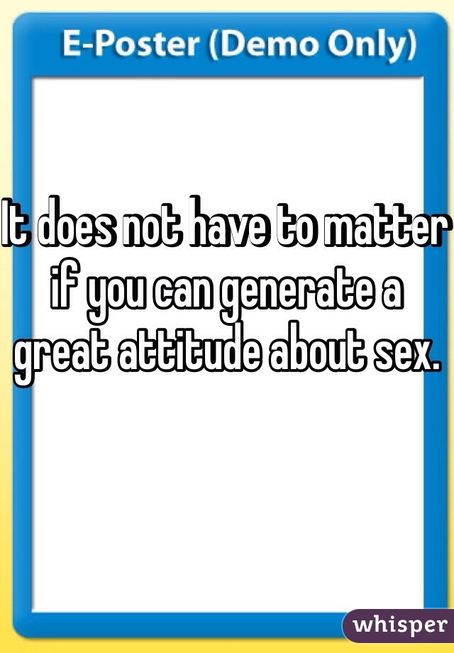 It does not have to matter if you can generate a great attitude about sex.