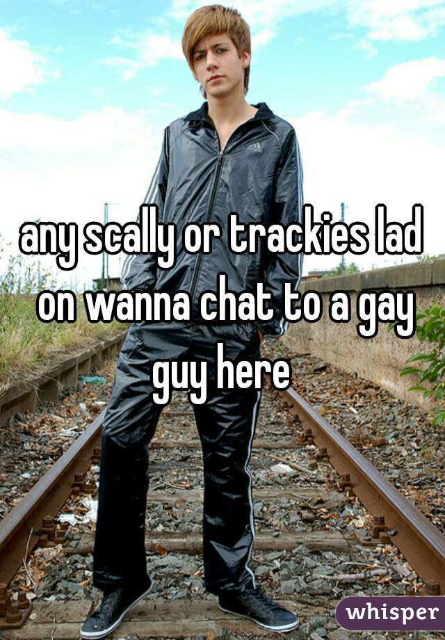 any scally or trackies lad on wanna chat to a gay guy here 