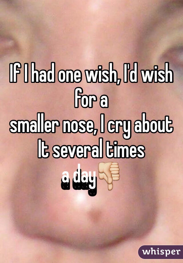If I had one wish, I'd wish for a 
smaller nose, I cry about 
It several times 
a day👎