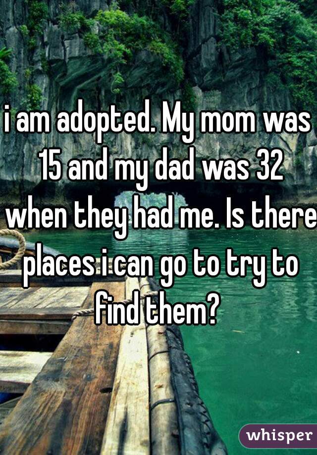 i am adopted. My mom was 15 and my dad was 32 when they had me. Is there places i can go to try to find them? 