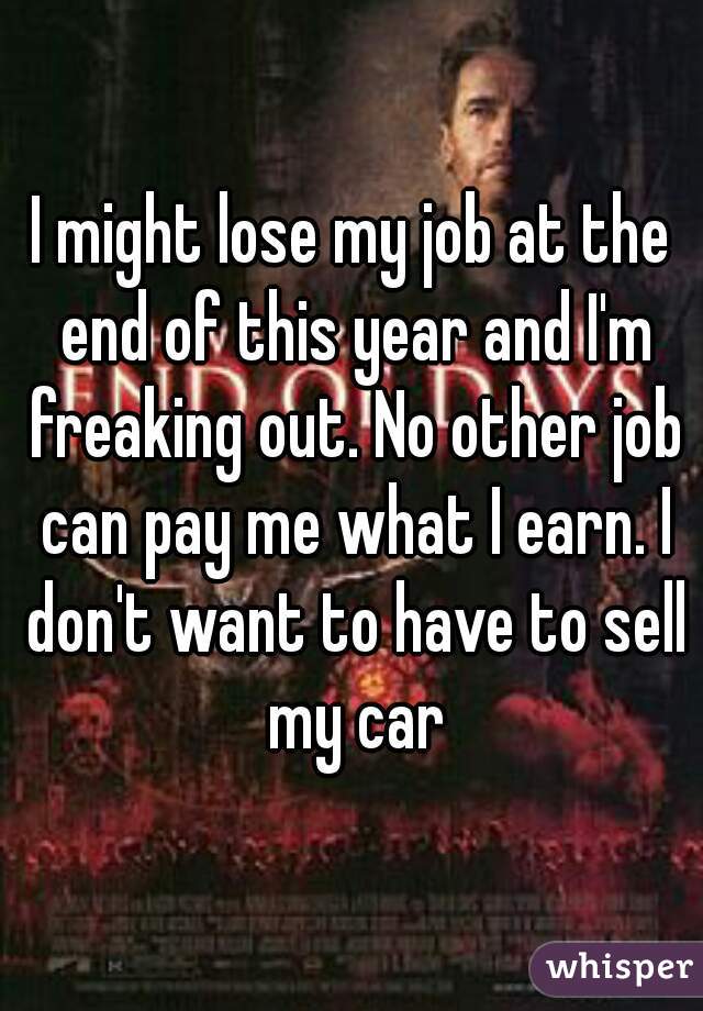 I might lose my job at the end of this year and I'm freaking out. No other job can pay me what I earn. I don't want to have to sell my car