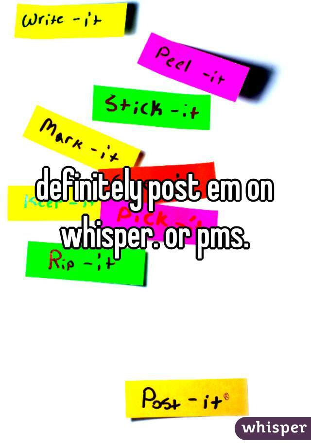 definitely post em on whisper. or pms. 