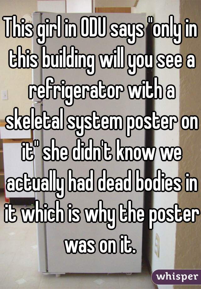 This girl in ODU says "only in this building will you see a refrigerator with a skeletal system poster on it" she didn't know we actually had dead bodies in it which is why the poster was on it. 