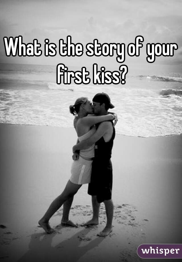 What is the story of your first kiss?