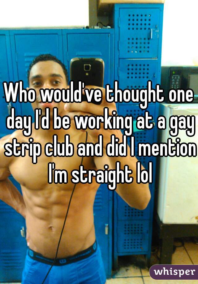 Who would've thought one day I'd be working at a gay strip club and did I mention I'm straight lol
