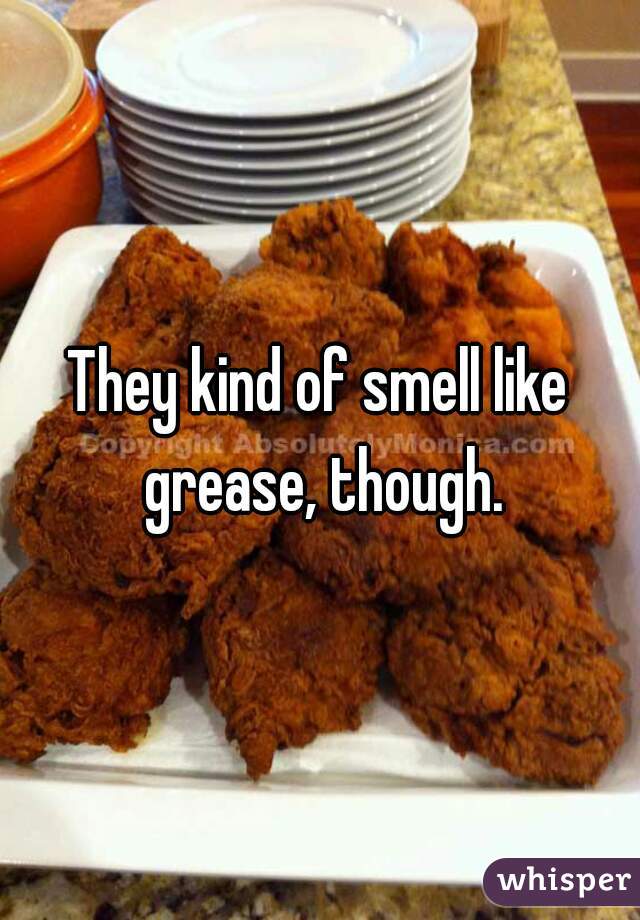 They kind of smell like grease, though.
