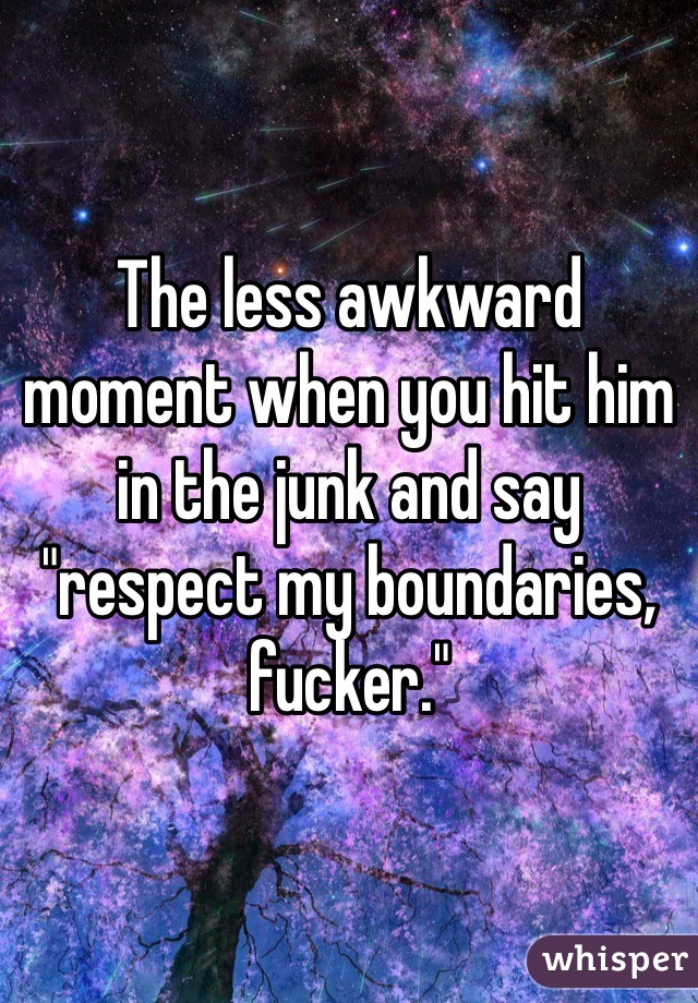 The less awkward moment when you hit him in the junk and say "respect my boundaries, fucker."