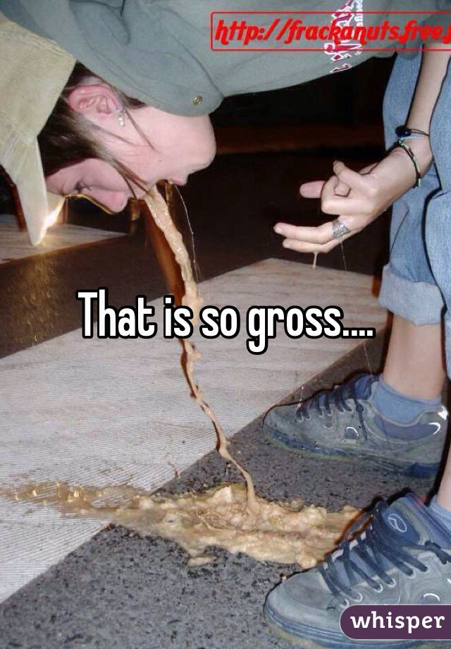That is so gross....