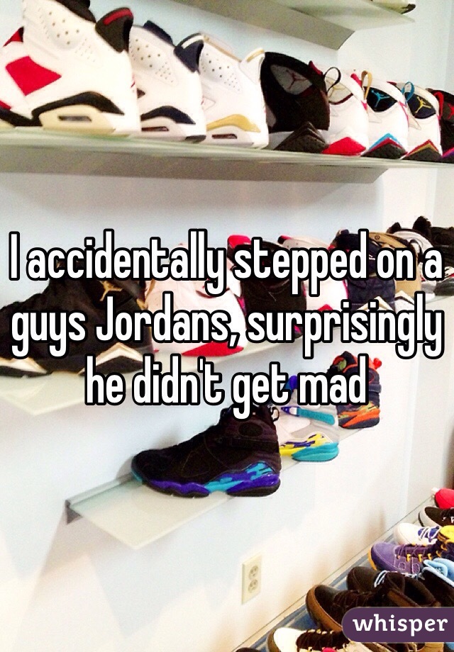 I accidentally stepped on a guys Jordans, surprisingly he didn't get mad