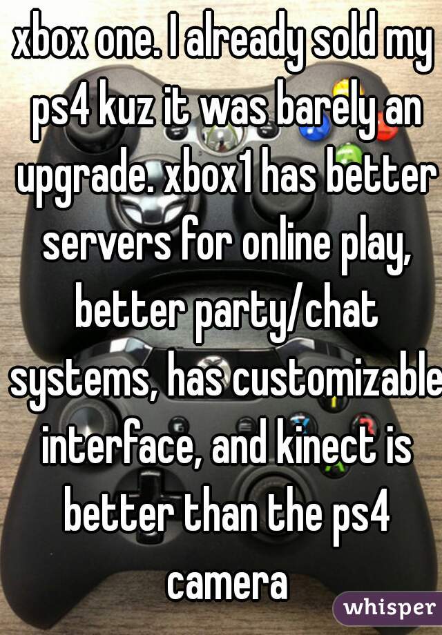 xbox one. I already sold my ps4 kuz it was barely an upgrade. xbox1 has better servers for online play, better party/chat systems, has customizable interface, and kinect is better than the ps4 camera