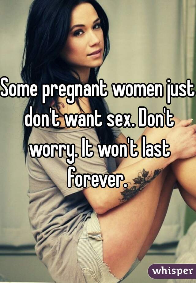 Some pregnant women just don't want sex. Don't worry. It won't last forever. 