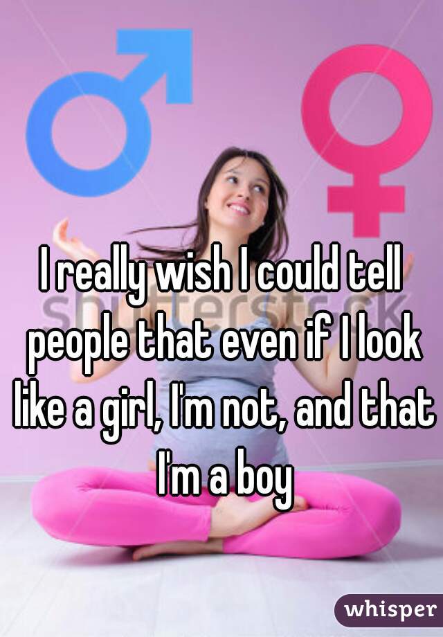I really wish I could tell people that even if I look like a girl, I'm not, and that I'm a boy
