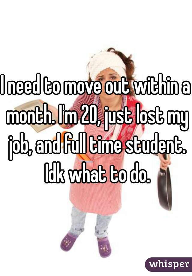 I need to move out within a month. I'm 20, just lost my job, and full time student. Idk what to do.