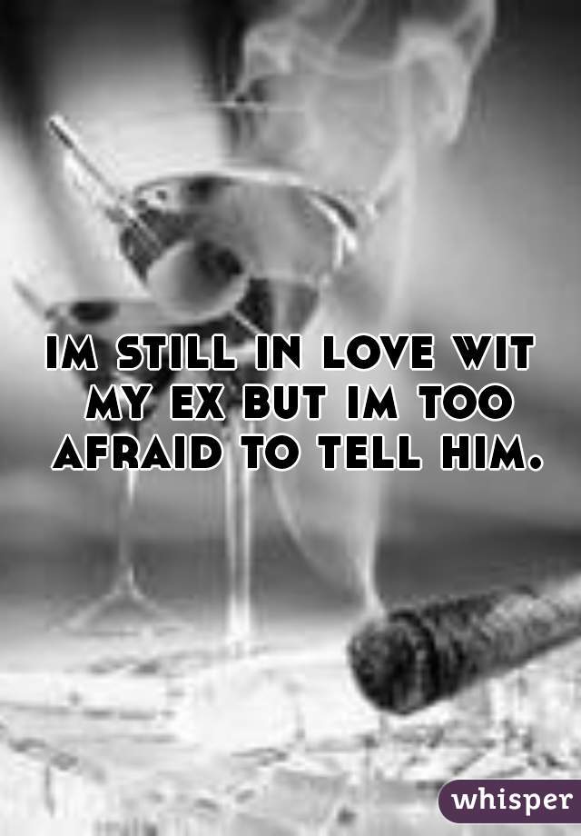 im still in love wit my ex but im too afraid to tell him.