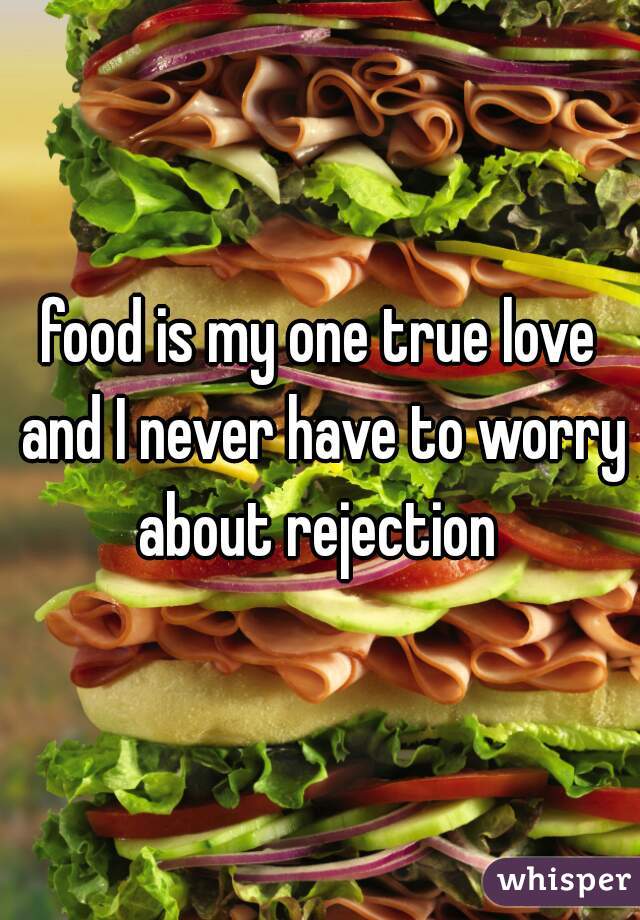 food is my one true love and I never have to worry about rejection 