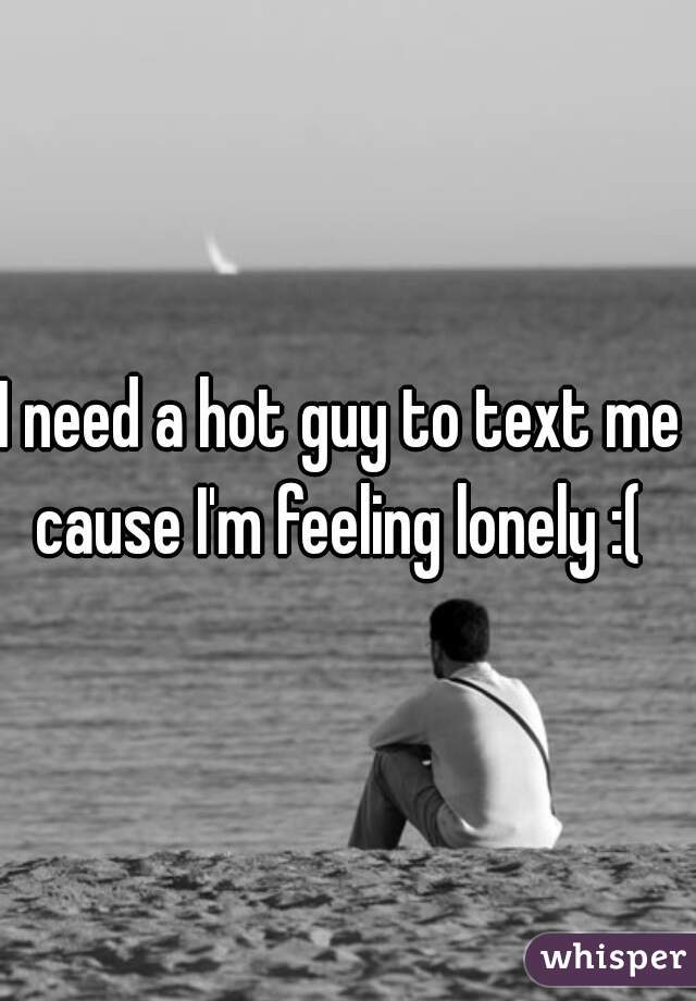 I need a hot guy to text me 
cause I'm feeling lonely :( 