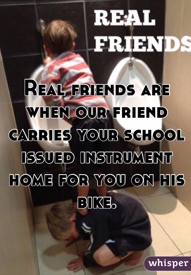 Real friends are when our friend carries your school issued instrument home for you on his bike.