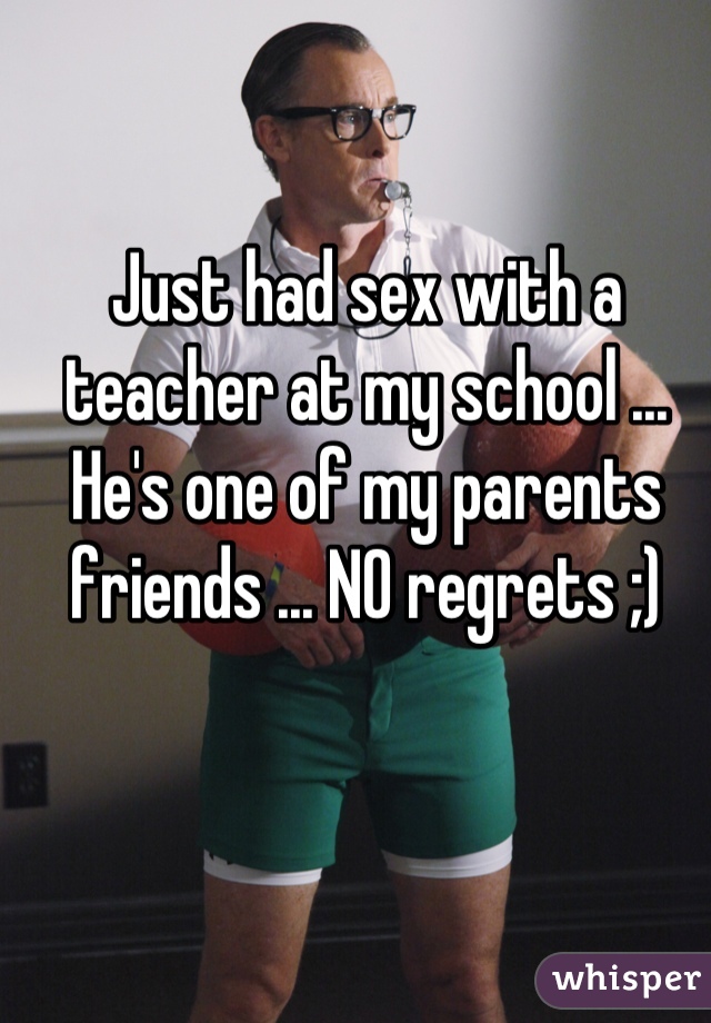 Just had sex with a teacher at my school ... He's one of my parents friends ... NO regrets ;)