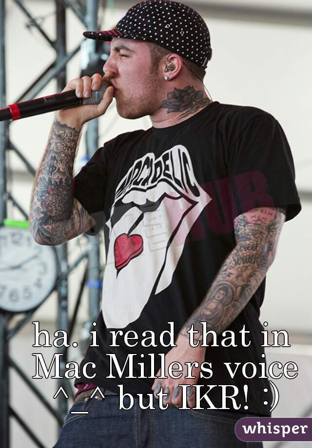 ha. i read that in Mac Millers voice ^_^ but IKR! :)