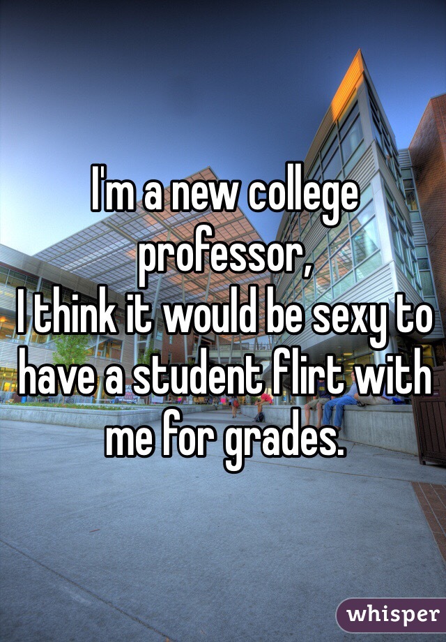 I'm a new college professor, 
I think it would be sexy to have a student flirt with me for grades.