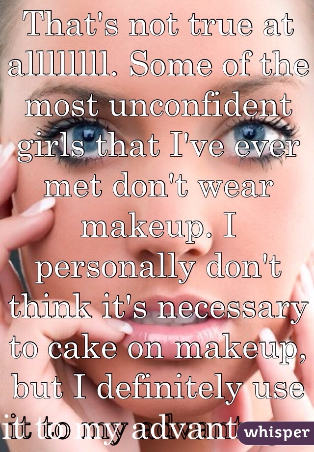 That's not true at allllllll. Some of the most unconfident girls that I've ever met don't wear makeup. I personally don't think it's necessary to cake on makeup, but I definitely use it to my advantage.  