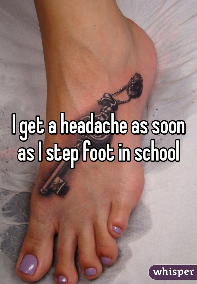 I get a headache as soon as I step foot in school
