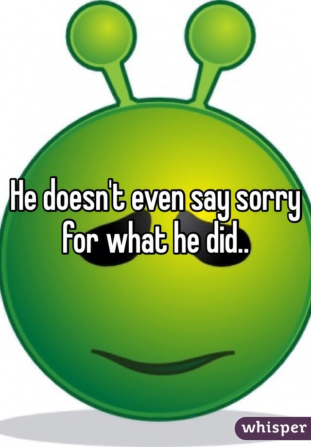 He doesn't even say sorry for what he did.. 