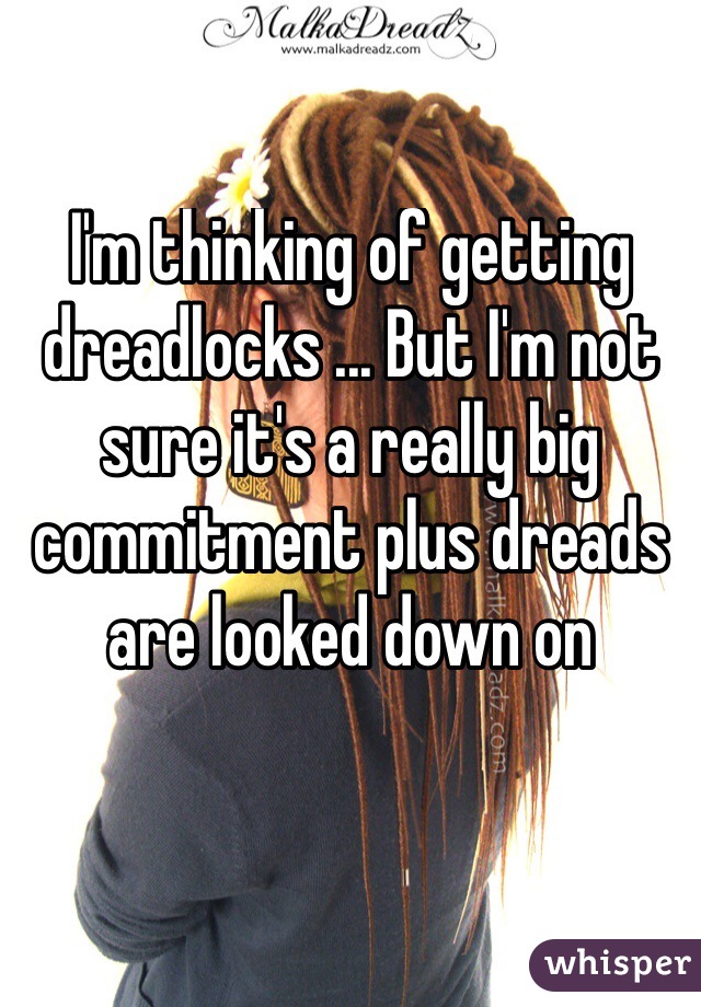 I'm thinking of getting dreadlocks ... But I'm not sure it's a really big commitment plus dreads are looked down on 

