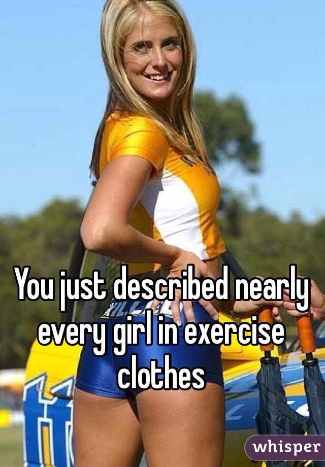 You just described nearly every girl in exercise clothes
