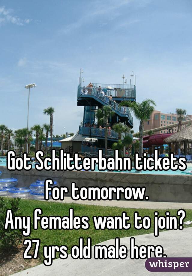 Got Schlitterbahn tickets for tomorrow. 
Any females want to join? 

27 yrs old male here. 