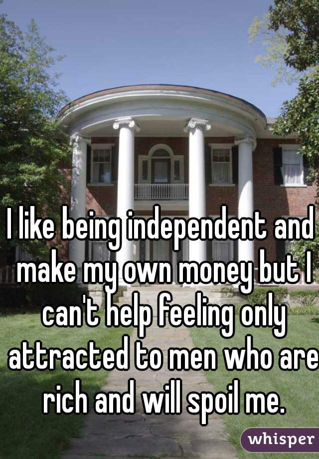 I like being independent and make my own money but I can't help feeling only attracted to men who are rich and will spoil me.