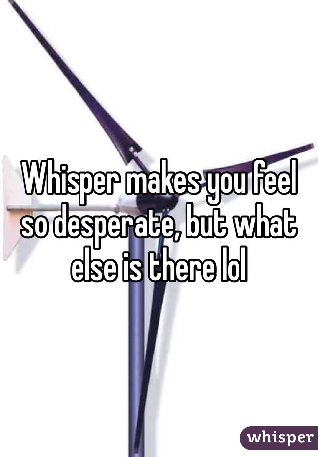 Whisper makes you feel so desperate, but what else is there lol