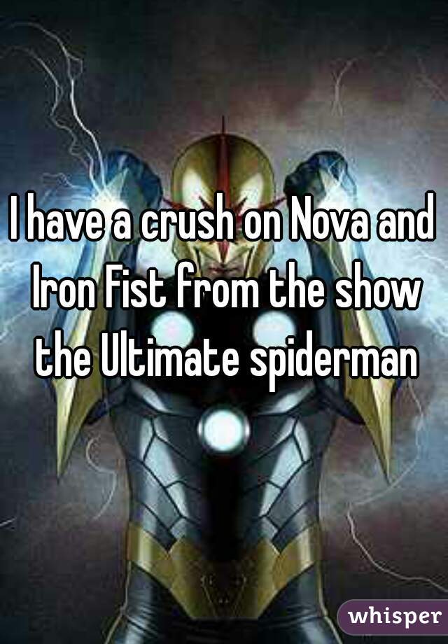 I have a crush on Nova and Iron Fist from the show the Ultimate spiderman