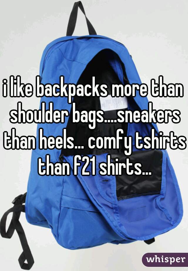 i like backpacks more than shoulder bags....sneakers than heels... comfy tshirts than f21 shirts...