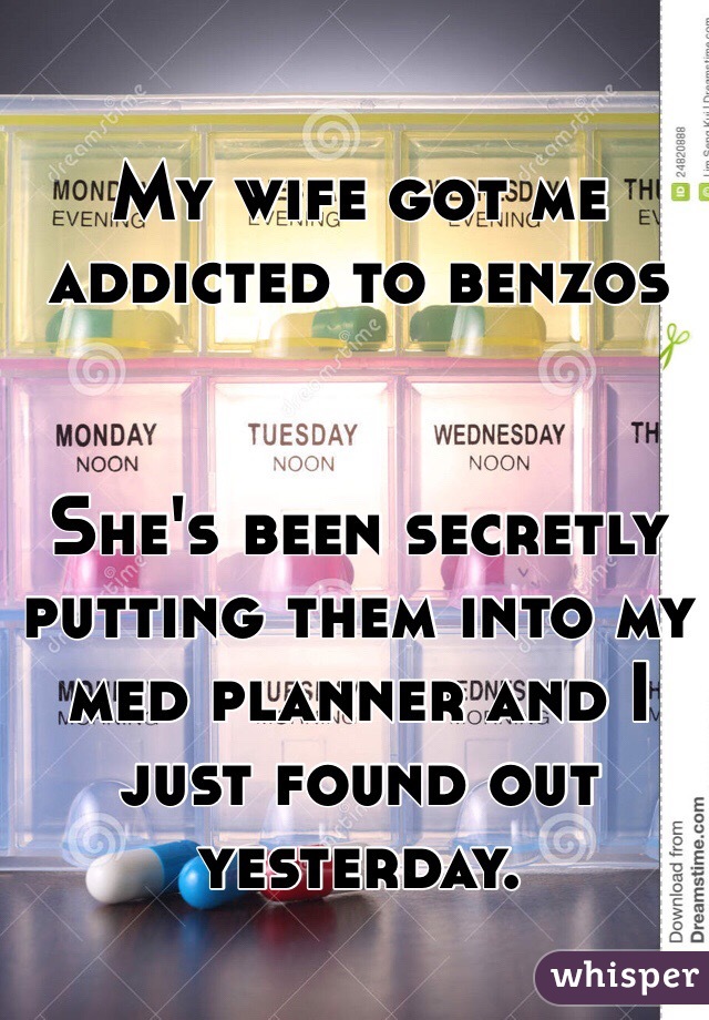 My wife got me addicted to benzos 


She's been secretly putting them into my med planner and I just found out yesterday.