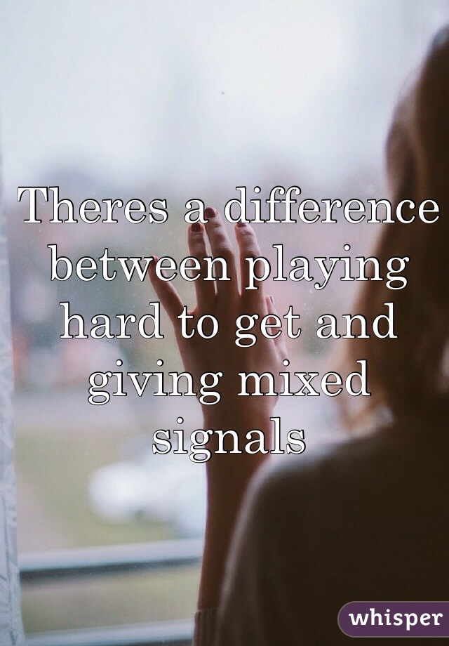 Theres a difference between playing hard to get and giving mixed signals  