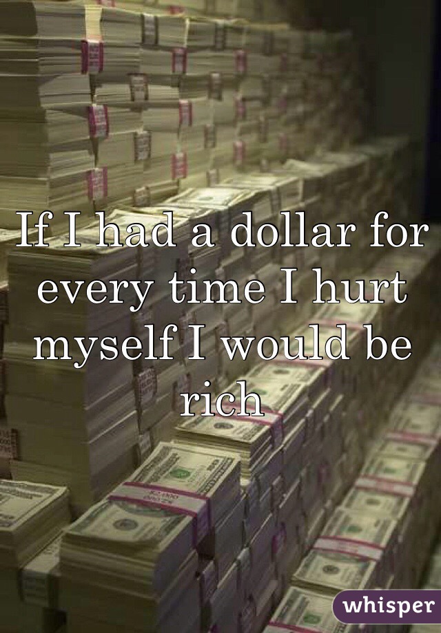 If I had a dollar for every time I hurt myself I would be rich 