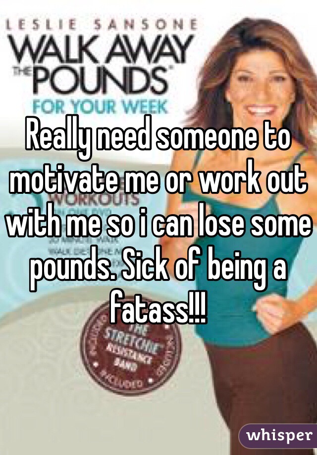 Really need someone to motivate me or work out with me so i can lose some pounds. Sick of being a fatass!!!