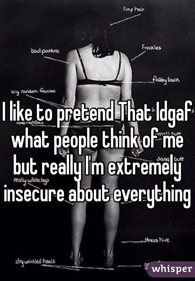 I like to pretend That Idgaf what people think of me but really I'm extremely insecure about everything