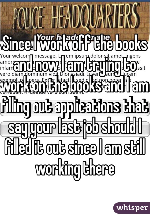Since I work off the books and now I am trying to work on the books and I am filling out applications that say your last job should I filled it out since I am still working there 