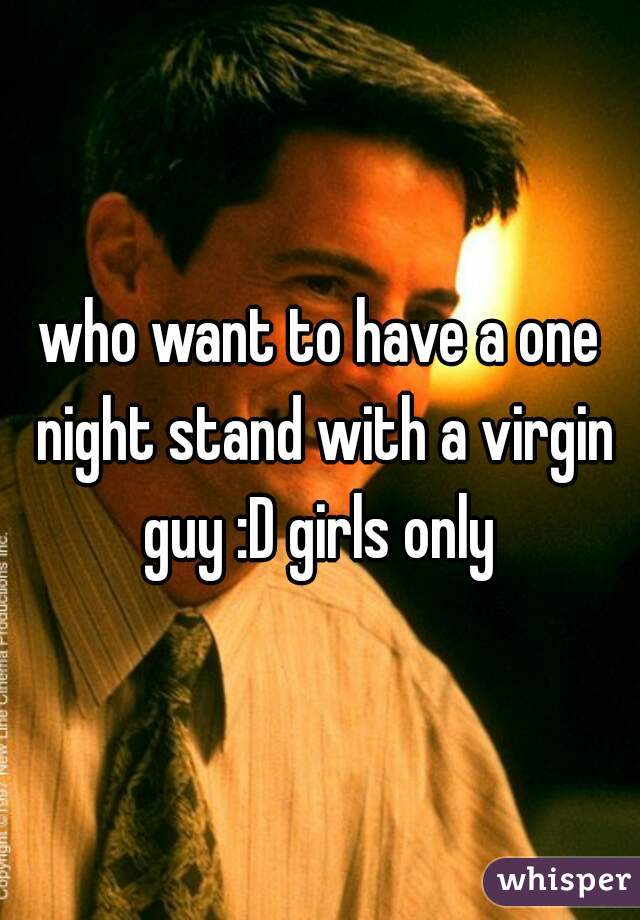 who want to have a one night stand with a virgin guy :D girls only 